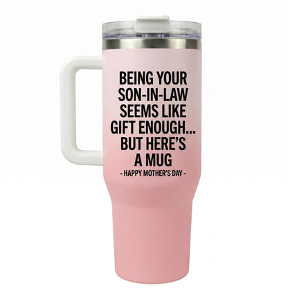 Funny "Being Your Son-In-Law Is Gift Enough" 40oz Tumbler with Handle |   Sarcastic Mother's Day Gift for Mother in Law from Son in Law, Best MIL Present, Insulated Travel Mug Fits Car Cup Holder